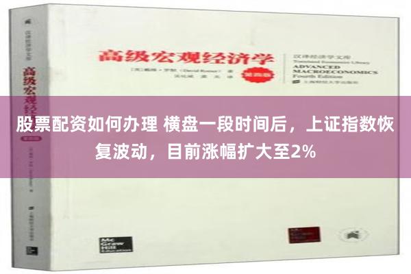 股票配资如何办理 横盘一段时间后，上证指数恢复波动，目前涨幅扩大至2%