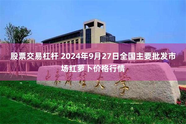 股票交易杠杆 2024年9月27日全国主要批发市场红萝卜价格行情