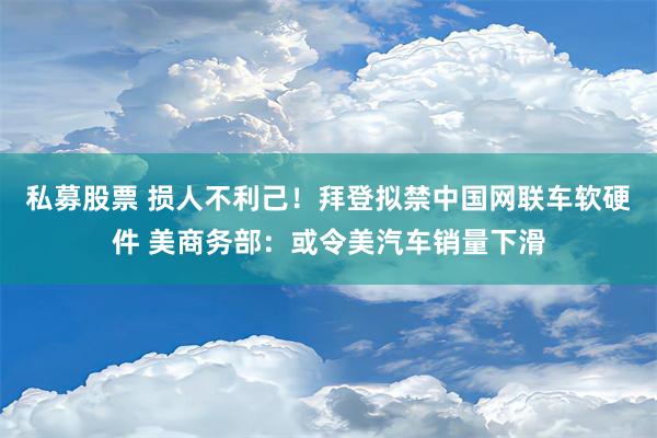 私募股票 损人不利己！拜登拟禁中国网联车软硬件 美商务部：或令美汽车销量下滑