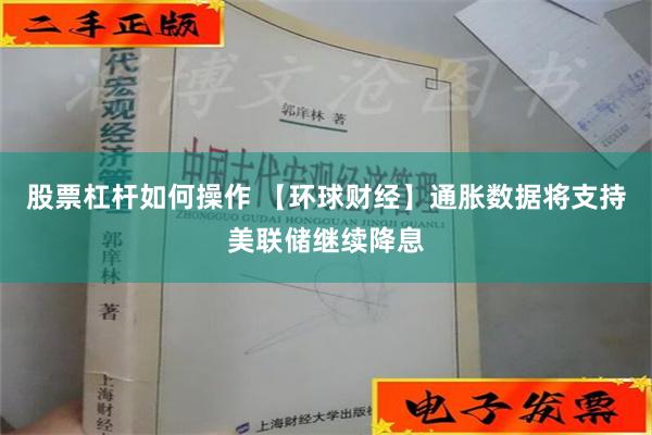 股票杠杆如何操作 【环球财经】通胀数据将支持美联储继续降息