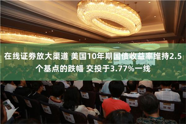 在线证劵放大渠道 美国10年期国债收益率维持2.5个基点的跌幅 交投于3.77%一线