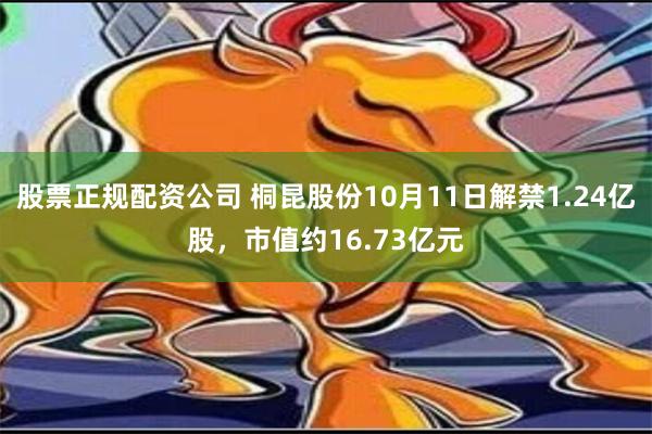 股票正规配资公司 桐昆股份10月11日解禁1.24亿股，市值约16.73亿元