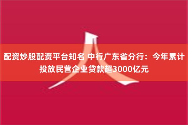 配资炒股配资平台知名 中行广东省分行：今年累计投放民营企业贷款超3000亿元