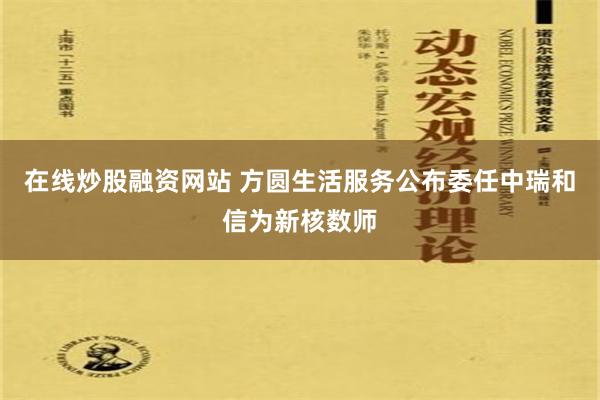 在线炒股融资网站 方圆生活服务公布委任中瑞和信为新核数师