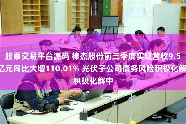 股票交易平台源码 棒杰股份前三季度实现营收9.56亿元同比大增110.01% 光伏子公司债务风险积极化解中