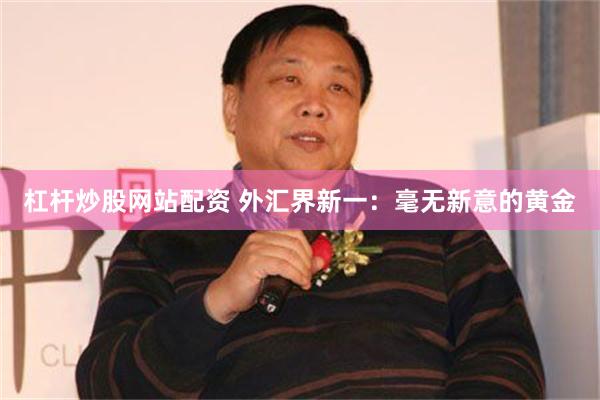 杠杆炒股网站配资 外汇界新一：毫无新意的黄金