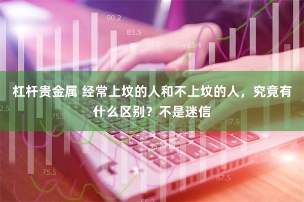 杠杆贵金属 经常上坟的人和不上坟的人，究竟有什么区别？不是迷信