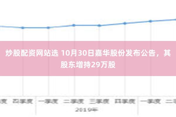 炒股配资网站选 10月30日嘉华股份发布公告，其股东增持29万股