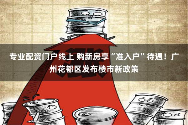 专业配资门户线上 购新房享“准入户”待遇！广州花都区发布楼市新政策