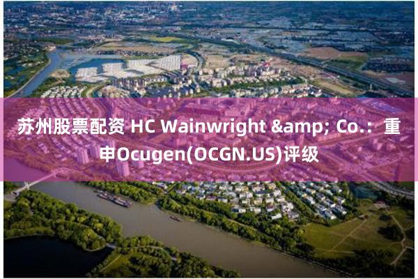 苏州股票配资 HC Wainwright & Co.：重申Ocugen(OCGN.US)评级