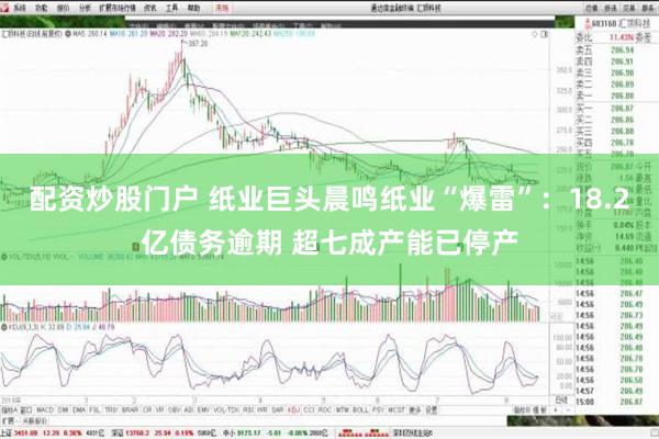 配资炒股门户 纸业巨头晨鸣纸业“爆雷”：18.2亿债务逾期 超七成产能已停产