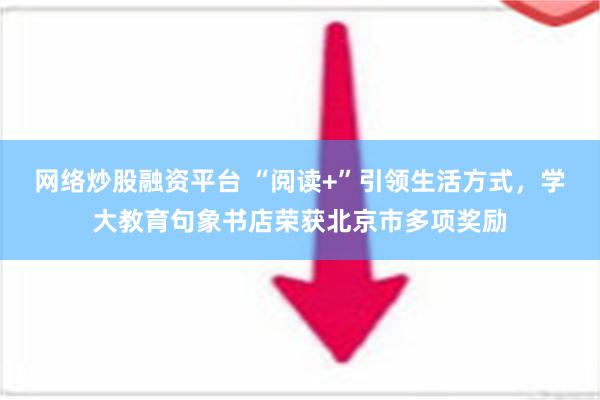 网络炒股融资平台 “阅读+”引领生活方式，学大教育句象书店荣获北京市多项奖励