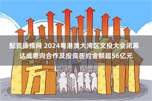 配资排排网 2024粤港澳大湾区文投大会闭幕  达成意向合作及投资签约金额超56亿元