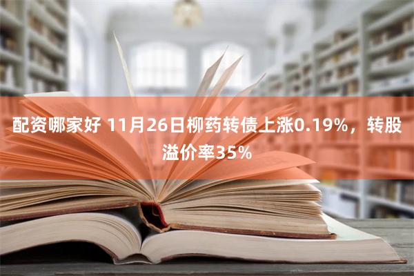 配资哪家好 11月26日柳药转债上涨0.19%，转股溢价率35%