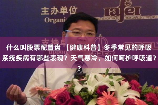 什么叫股票配置盘 【健康科普】冬季常见的呼吸系统疾病有哪些表现？天气寒冷，如何呵护呼吸道？