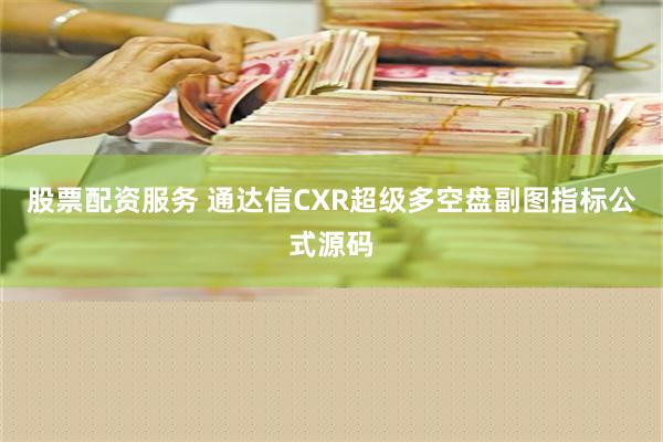 股票配资服务 通达信CXR超级多空盘副图指标公式源码