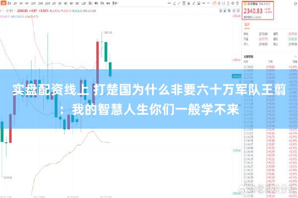 实盘配资线上 打楚国为什么非要六十万军队王翦：我的智慧人生你们一般学不来