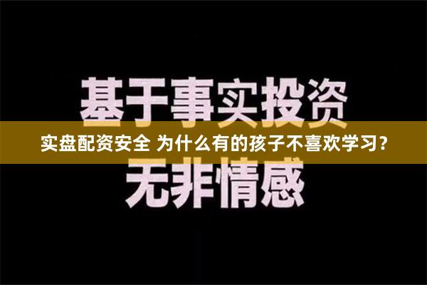 实盘配资安全 为什么有的孩子不喜欢学习？