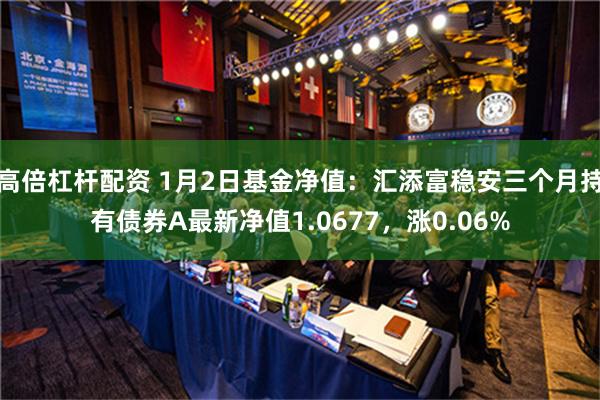 高倍杠杆配资 1月2日基金净值：汇添富稳安三个月持有债券A最新净值1.0677，涨0.06%