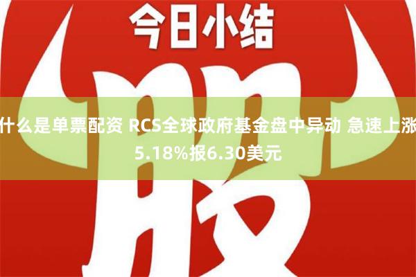 什么是单票配资 RCS全球政府基金盘中异动 急速上涨5.18%报6.30美元