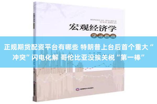 正规期货配资平台有哪些 特朗普上台后首个重大“冲突”闪电化解 哥伦比亚没挨关税“第一棒”