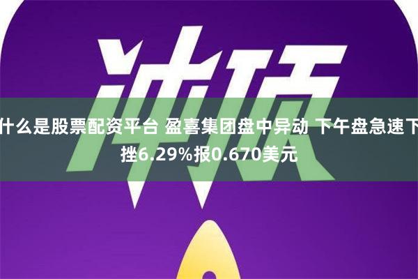 什么是股票配资平台 盈喜集团盘中异动 下午盘急速下挫6.29%报0.670美元