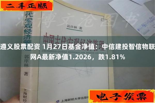 遵义股票配资 1月27日基金净值：中信建投智信物联网A最新净值1.2026，跌1.81%