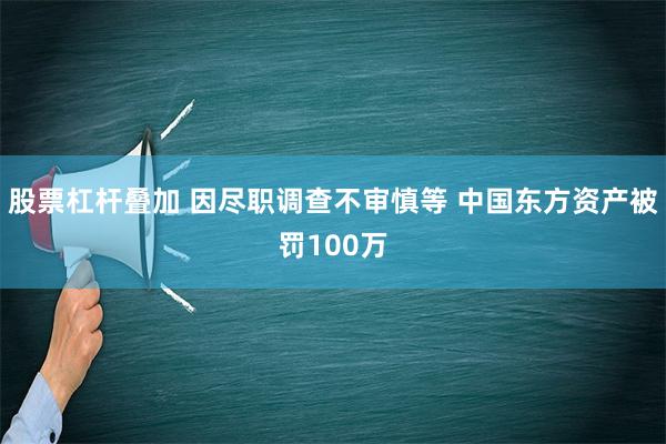 股票杠杆叠加 因尽职调查不审慎等 中国东方资产被罚100万