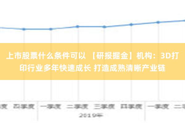 上市股票什么条件可以 【研报掘金】机构：3D打印行业多年快速成长 打造成熟清晰产业链