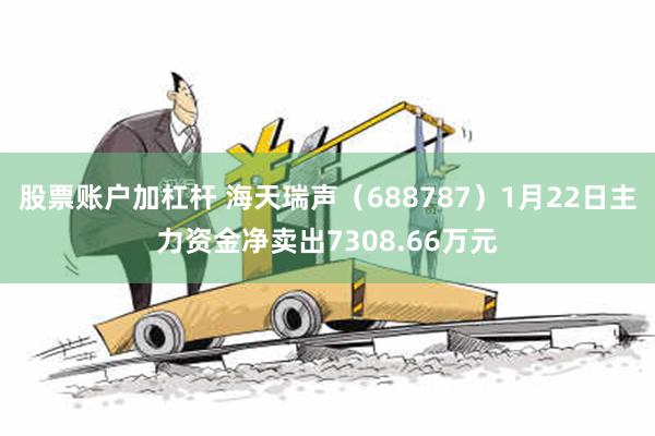 股票账户加杠杆 海天瑞声（688787）1月22日主力资金净卖出7308.66万元