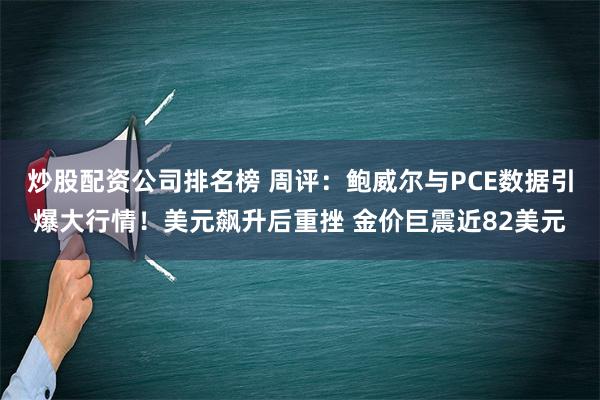 炒股配资公司排名榜 周评：鲍威尔与PCE数据引爆大行情！美元飙升后重挫 金价巨震近82美元