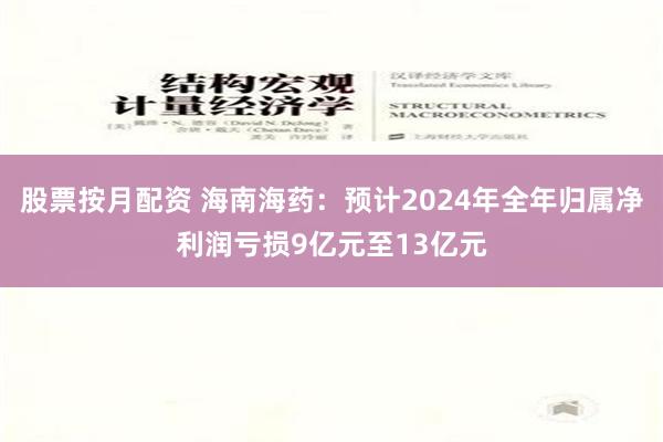 股票按月配资 海南海药：预计2024年全年归属净利润亏损9亿元至13亿元